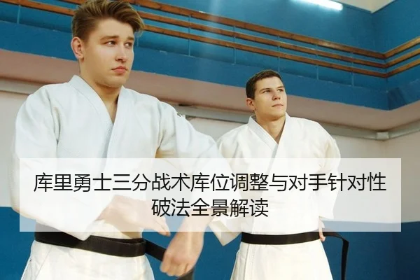库里勇士三分战术库位调整与对手针对性破法全景解读